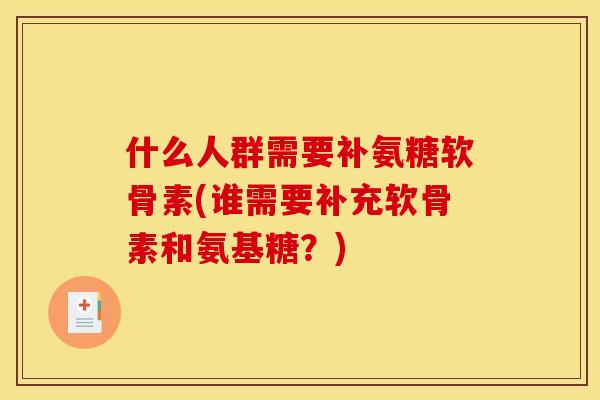 什么人群需要补氨糖软骨素(谁需要补充软骨素和氨基糖？)