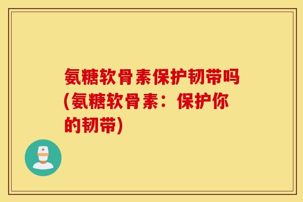 氨糖软骨素保护韧带吗(氨糖软骨素：保护你的韧带)