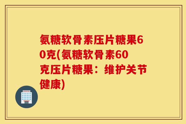 氨糖软骨素压片糖果60克(氨糖软骨素60克压片糖果：维护关节健康)