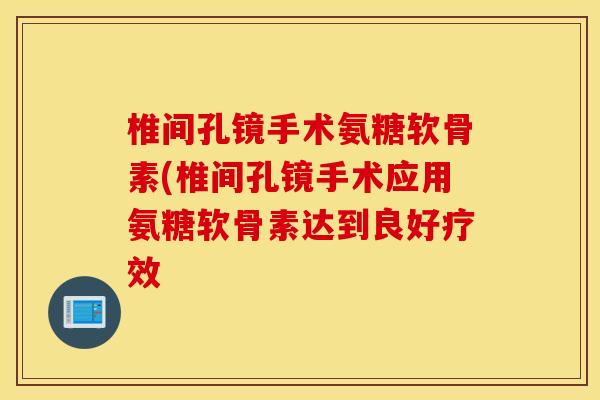 椎间孔镜手术氨糖软骨素(椎间孔镜手术应用氨糖软骨素达到良好疗效 椎间孔镜手术氨糖软骨素(椎间孔镜手术应用氨糖软骨素达到良好疗效