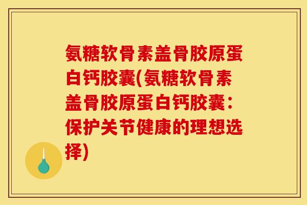 氨糖软骨素盖骨胶原蛋白钙胶囊(氨糖软骨素盖骨胶原蛋白钙胶囊：保护关节健康的理想选择)