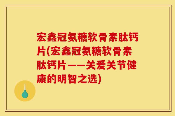 宏鑫冠氨糖软骨素肽钙片(宏鑫冠氨糖软骨素肽钙片——关爱关节健康的明智之选)