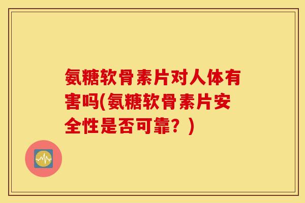 氨糖软骨素片对人体有害吗(氨糖软骨素片安全性是否可靠?) 氨糖软骨素片对人体有害吗(氨糖软骨素片安全性是否可靠?)