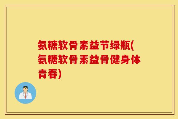 氨糖软骨素益节绿瓶(氨糖软骨素益骨健身体青春)
