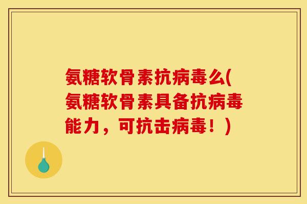氨糖软骨素抗病毒么(氨糖软骨素具备抗病毒能力，可抗击病毒！)