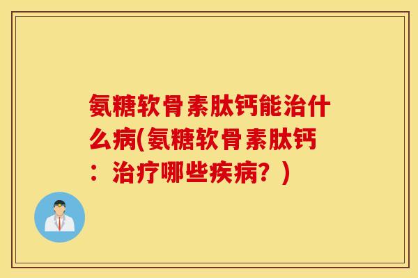 氨糖软骨素肽钙能治什么病(氨糖软骨素肽钙：治疗哪些疾病？)