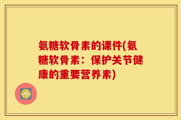 氨糖软骨素的课件(氨糖软骨素：保护关节健康的重要营养素)