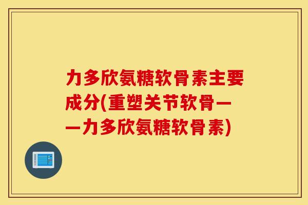 力多欣氨糖软骨素主要成分(重塑关节软骨——力多欣氨糖软骨素)
