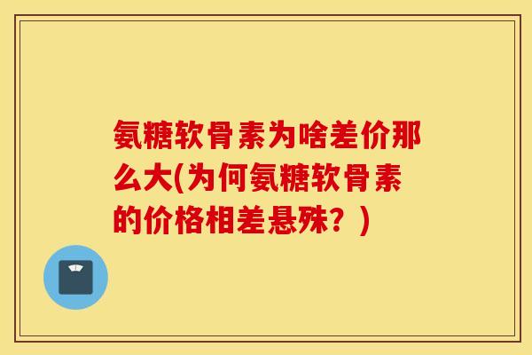 氨糖软骨素为啥差价那么大(为何氨糖软骨素的价格相差悬殊?) 氨糖软骨素为啥差价那么大(为何氨糖软骨素的价格相差悬殊?)
