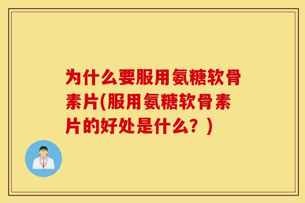 为什么要服用氨糖软骨素片(服用氨糖软骨素片的好处是什么？)