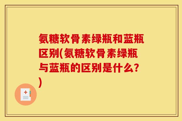 氨糖软骨素绿瓶和蓝瓶区别(氨糖软骨素绿瓶与蓝瓶的区别是什么？)