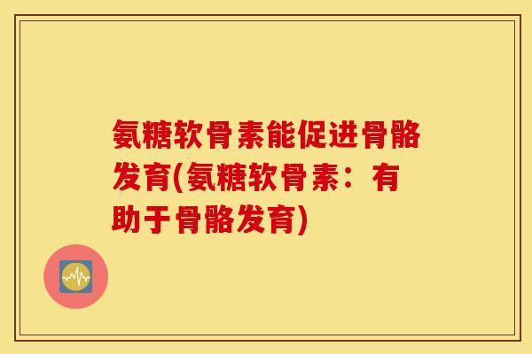氨糖软骨素能促进骨骼发育(氨糖软骨素:有助于骨骼发育) 氨糖软骨素能促进骨骼发育(氨糖软骨素:有助于骨骼发育)