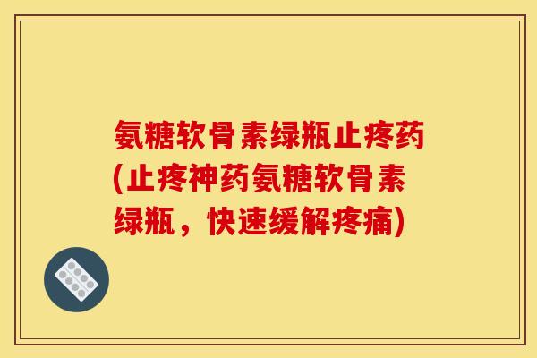 氨糖软骨素绿瓶止疼药(止疼神药氨糖软骨素绿瓶,快速缓解疼痛) 氨糖软骨素绿瓶止疼药(止疼神药氨糖软骨素绿瓶,快速缓解疼痛)