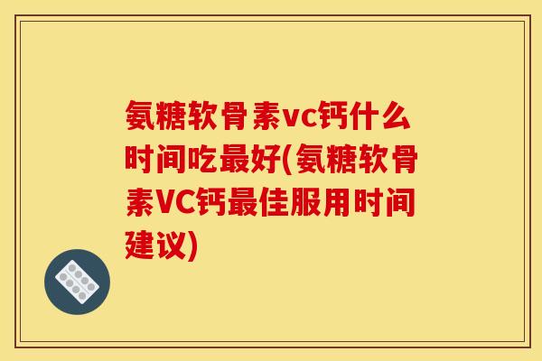 氨糖软骨素vc钙什么时间吃最好(氨糖软骨素VC钙最佳服用时间建议)