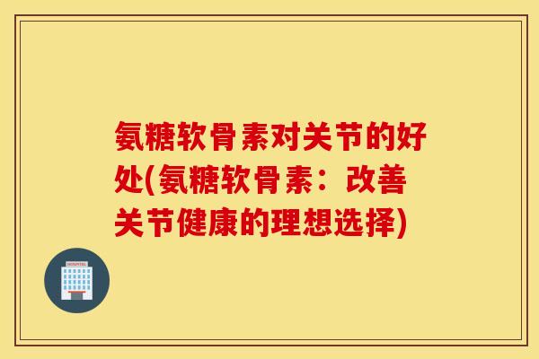 氨糖软骨素对关节的好处(氨糖软骨素:改善关节健康的理想选择) 氨糖软骨素对关节的好处(氨糖软骨素:改善关节健康的理想选择)