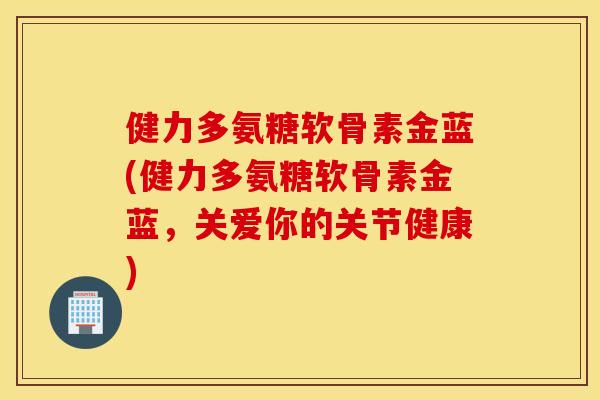 健力多氨糖软骨素金蓝(健力多氨糖软骨素金蓝，关爱你的关节健康)