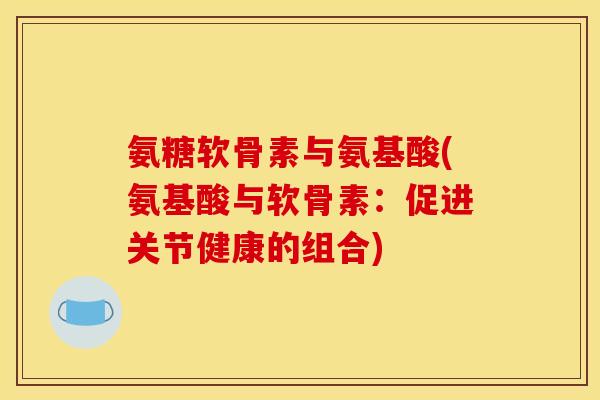 氨糖软骨素与氨基酸(氨基酸与软骨素：促进关节健康的组合)