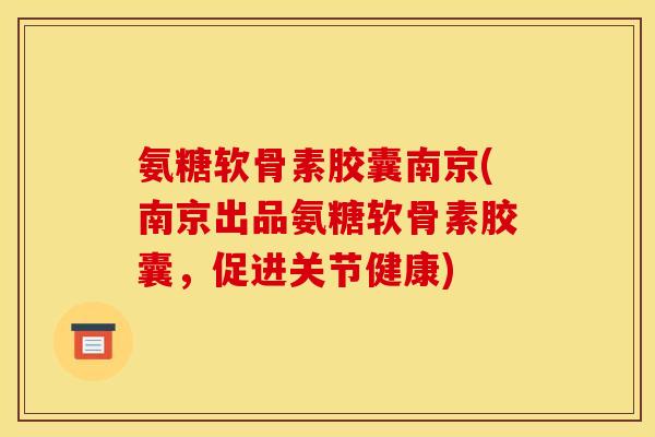 氨糖软骨素胶囊南京(南京出品氨糖软骨素胶囊，促进关节健康)