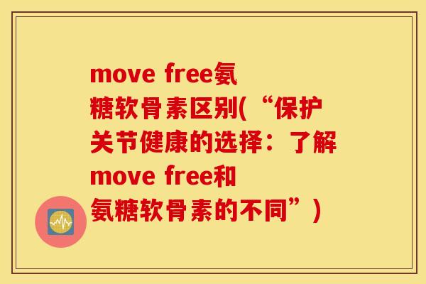 move free氨糖软骨素区别(“保护关节健康的选择：了解move free和氨糖软骨素的不同”)