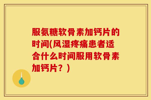 服氨糖软骨素加钙片的时间(风湿疼痛患者适合什么时间服用软骨素加钙片？)