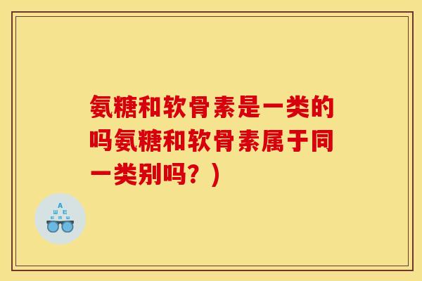 氨糖和软骨素是一类的吗氨糖和软骨素属于同一类别吗？)