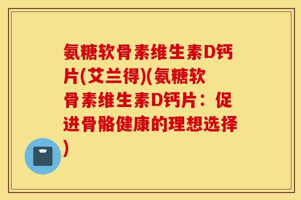 氨糖软骨素维生素D钙片(艾兰得)(氨糖软骨素维生素D钙片:促进骨骼健康的理想选择) 氨糖软骨素维生素D钙片(艾兰得)(氨糖软骨素维生素D钙片:促进骨骼健康的理想选择)
