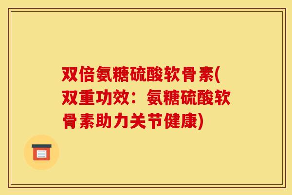 双倍氨糖硫酸软骨素(双重功效：氨糖硫酸软骨素助力关节健康)