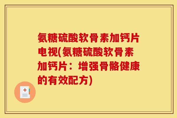 氨糖硫酸软骨素加钙片电视(氨糖硫酸软骨素加钙片：增强骨骼健康的有效配方)