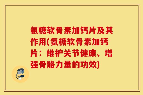 氨糖软骨素加钙片及其作用(氨糖软骨素加钙片：维护关节健康、增强骨骼力量的功效)