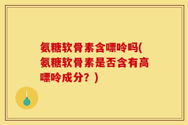 氨糖软骨素含嘌呤吗(氨糖软骨素是否含有高嘌呤成分？)