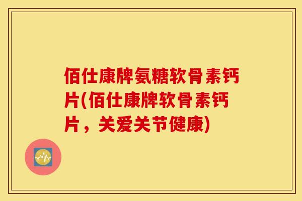 佰仕康牌氨糖软骨素钙片(佰仕康牌软骨素钙片，关爱关节健康)