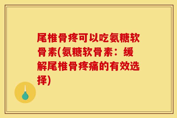 尾椎骨疼可以吃氨糖软骨素(氨糖软骨素：缓解尾椎骨疼痛的有效选择)