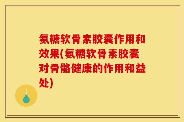 氨糖软骨素胶囊作用和效果(氨糖软骨素胶囊对骨骼健康的作用和益处) 氨糖软骨素胶囊作用和效果(氨糖软骨素胶囊对骨骼健康的作用和益处)