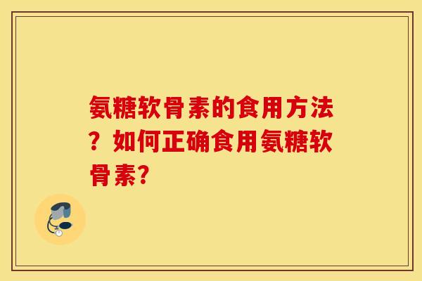 氨糖软骨素的食用方法?如何正确食用氨糖软骨素? 氨糖软骨素的食用方法?如何正确食用氨糖软骨素?
