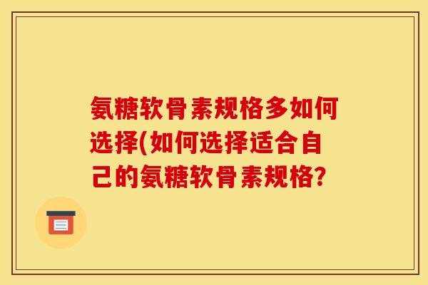 氨糖软骨素规格多如何选择(如何选择适合自己的氨糖软骨素规格？