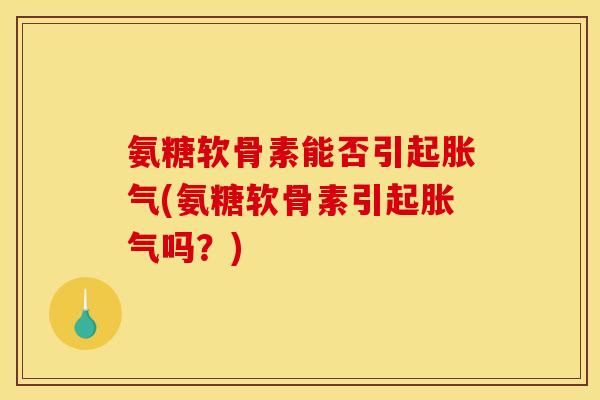 氨糖软骨素能否引起胀气(氨糖软骨素引起胀气吗？)