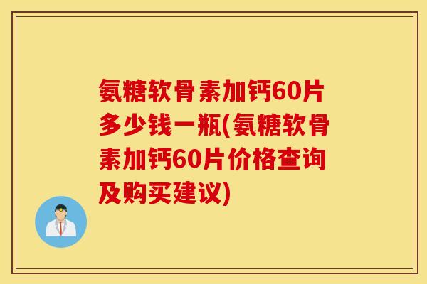 氨糖软骨素加钙60片多少钱一瓶(氨糖软骨素加钙60片价格查询及购买建议)