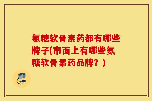 氨糖软骨素药都有哪些牌子(市面上有哪些氨糖软骨素药品牌？)