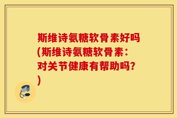 斯维诗氨糖软骨素好吗(斯维诗氨糖软骨素：对关节健康有帮助吗？)