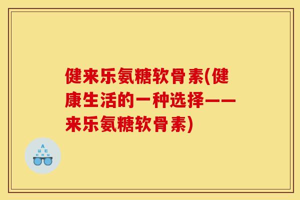 健来乐氨糖软骨素(健康生活的一种选择——来乐氨糖软骨素) 健来乐氨糖软骨素(健康生活的一种选择——来乐氨糖软骨素)