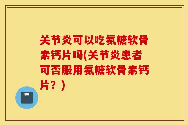 关节炎可以吃氨糖软骨素钙片吗(关节炎患者可否服用氨糖软骨素钙片？)