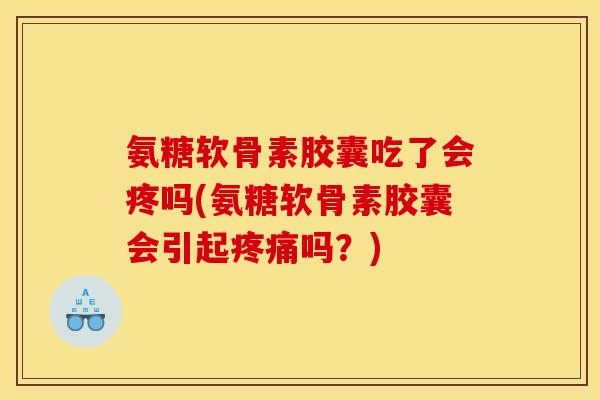 氨糖软骨素胶囊吃了会疼吗(氨糖软骨素胶囊会引起疼痛吗?) 氨糖软骨素胶囊吃了会疼吗(氨糖软骨素胶囊会引起疼痛吗?)