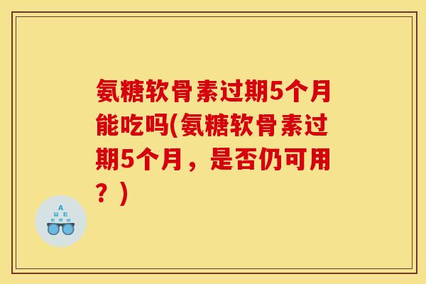 氨糖软骨素过期5个月能吃吗(氨糖软骨素过期5个月,是否仍可用?) 氨糖软骨素过期5个月能吃吗(氨糖软骨素过期5个月,是否仍可用?)