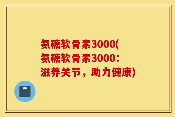 氨糖软骨素3000(氨糖软骨素3000：滋养关节，助力健康)