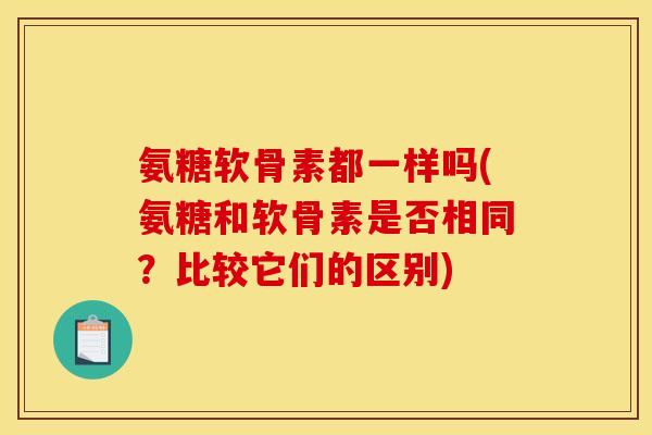 氨糖软骨素都一样吗(氨糖和软骨素是否相同？比较它们的区别)