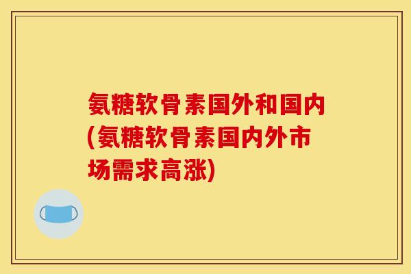 氨糖软骨素国外和国内(氨糖软骨素国内外市场需求高涨)