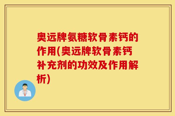 奥远牌氨糖软骨素钙的作用(奥远牌软骨素钙补充剂的功效及作用解析)