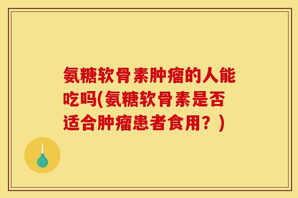 氨糖软骨素肿瘤的人能吃吗(氨糖软骨素是否适合肿瘤患者食用？)
