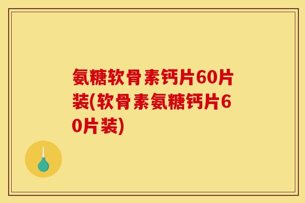 氨糖软骨素钙片60片装(软骨素氨糖钙片60片装)