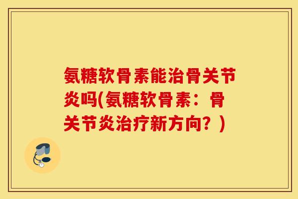 氨糖软骨素能治骨关节炎吗(氨糖软骨素：骨关节炎治疗新方向？)